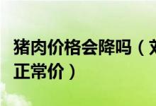 猪肉价格会降吗（刘永好称明年或将逐渐恢复正常价）