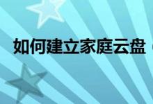 如何建立家庭云盘（如何建立家庭局域网）