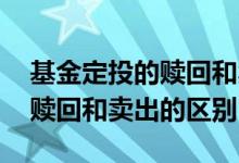 基金定投的赎回和卖出有什么区别 基金定投赎回和卖出的区别
