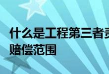 什么是工程第三者责任险？工程第三者责任险赔偿范围