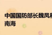 中国国防部长魏凤和说必须警惕域外国家搞乱南海