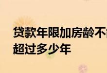 贷款年限加房龄不能超过多少 房龄贷款不能超过多少年