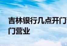 吉林银行几点开门营业冬天 吉林银行几点开门营业