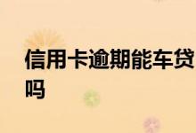 信用卡逾期能车贷吗 信用卡逾期能车贷分期吗