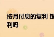 按月付息的复利 银行定期存款按月付息是复利吗