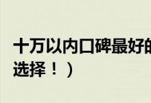 十万以内口碑最好的车有哪些（有这些车型可选择！）