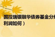 国投瑞银融华债券基金分红了几次（该基金2021年第二季度利润如何）