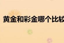 黄金和彩金哪个比较好 黄金和彩金哪个保值