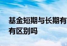 基金短期与长期有什么区别 基金长期和短期有区别吗