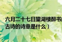 六月二十七日望湖楼醉书的意思（六月二十七日望湖楼醉书古诗的诗意是什么）