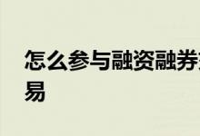 怎么参与融资融券交易 怎样参与融资融券交易