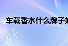 车载香水什么牌子好（这五款供大家选择）