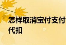 怎样取消宝付支付代扣 支付宝怎么取消商户代扣