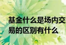 基金什么是场内交易 基金场内交易和场外交易的区别有什么 