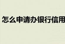 怎么申请办银行信用卡 怎么申请银行信用卡 