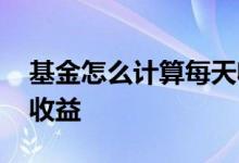 基金怎么计算每天收益率 基金怎么计算每段收益