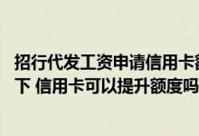 招行代发工资申请信用卡额度怎样 请问工资没有改变的情况下 信用卡可以提升额度吗