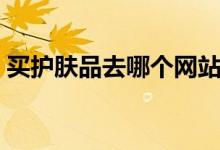 买护肤品去哪个网站（过来人的经验告诉你）