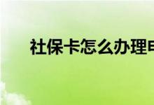 社保卡怎么办理申请 社保卡怎么激活 