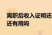 离职后收入证明还能开吗 离职员工收入证明还有用吗