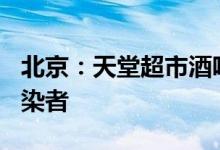 北京：天堂超市酒吧聚集性疫情已有115例感染者