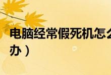 电脑经常假死机怎么办（电脑经常假死机怎么办）