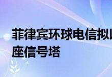 菲律宾环球电信拟以15亿美元价格出售6000座信号塔