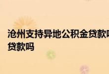 沧州支持异地公积金贷款吗 河北沧州市公积金异地买房可以贷款吗 