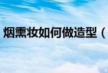 烟熏妆如何做造型（烟熏妆如何画（图文））