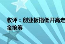 收评：创业板指低开高走涨超2%多只券商股尾盘竞价遭资金抢筹
