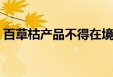 百草枯产品不得在境内销售（只能用于出口）