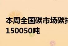 本周全国碳市场碳排放配额（CEA）总成交量150050吨