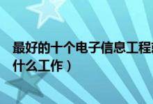 最好的十个电子信息工程就业方向（电子信息工程可以从事什么工作）
