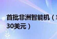 首批非洲智能机（非洲制造智能机起售价仅130美元）