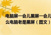 电脑屏一会儿黑屏一会儿显像是什么意思?（看着看着为什么电脑老是黑屏（图文））