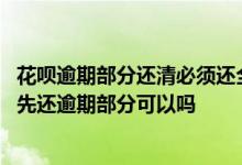 花呗逾期部分还清必须还全款吗 花呗逾期被要求还全款后只先还逾期部分可以吗