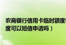 农商银行信用卡临时额度申请（成都农商银行信用卡临时额度可以短信申请吗）