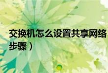 交换机怎么设置共享网络（交换机怎么设置共享上网的详细步骤）