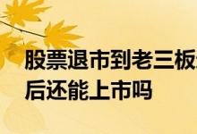股票退市到老三板还能重新上市吗 股票退市后还能上市吗