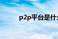 p2p平台是什么 p2p平台是什么