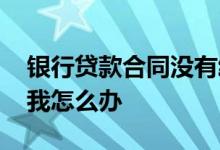 银行贷款合同没有给我 银行贷款合同没有给我怎么办