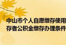 中山市个人自愿缴存使用住房公积金办法 2022中山自愿缴存者公积金缴存办理条件 
