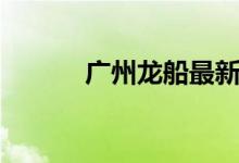 广州龙船最新视频（广州龙船）