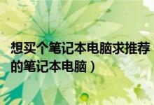 想买个笔记本电脑求推荐 性价比高（如何选择一台性价比高的笔记本电脑）