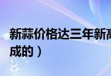 新蒜价格达三年新高（新蒜涨价是什么原因造成的）