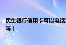 民生银行信用卡可以电话注销吗（民生银行信用卡可以注销吗）