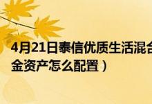 4月21日泰信优质生活混合基金怎么样（2021年第四季度基金资产怎么配置）