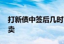 打新债中签后几时可以卖出 新债中签后几时卖