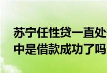 苏宁任性贷一直处于放款中 苏宁任性贷放款中是借款成功了吗