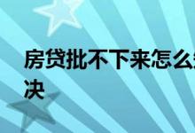房贷批不下来怎么知道 房贷批不下来怎么解决